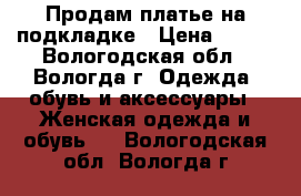 Продам платье на подкладке › Цена ­ 400 - Вологодская обл., Вологда г. Одежда, обувь и аксессуары » Женская одежда и обувь   . Вологодская обл.,Вологда г.